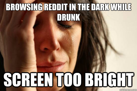 Browsing reddit in the dark while drunk Screen too bright  First World Problems
