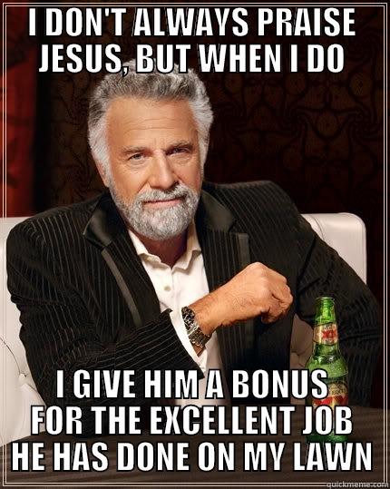 I DON'T ALWAYS PRAISE JESUS, BUT WHEN I DO I GIVE HIM A BONUS FOR THE EXCELLENT JOB HE HAS DONE ON MY LAWN The Most Interesting Man In The World