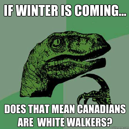 If winter is coming... Does that mean Canadians are  White walkers?  Philosoraptor