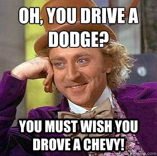 Oh, You drive a Dodge? You must wish you drove a Chevy!  Condescending Wonka