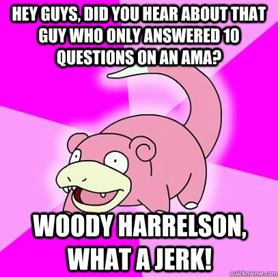 hey guys, did you hear about that guy who only answered 10 questions on an AMA? Woody Harrelson, what a jerk!  Slowpoke