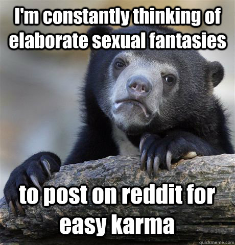 I'm constantly thinking of elaborate sexual fantasies to post on reddit for easy karma  Confession Bear