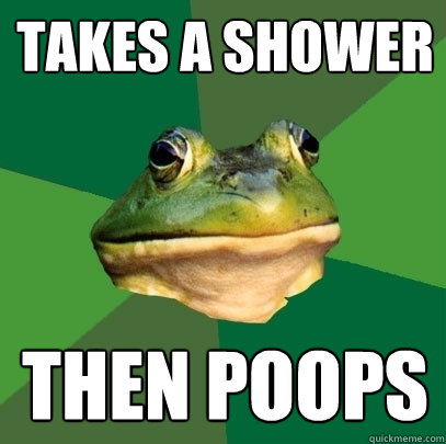 takes a shower then poops  Foul Bachelor Frog