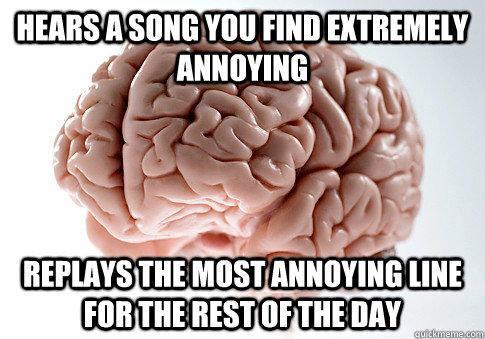 hears a song you find extremely annoying replays the most annoying line for the rest of the day - hears a song you find extremely annoying replays the most annoying line for the rest of the day  Scumbag Brain