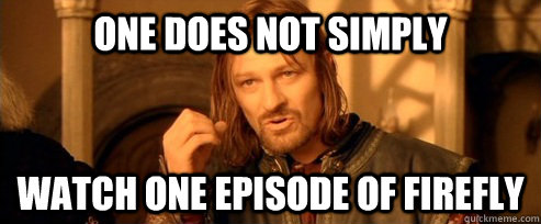 One does not simply Watch one episode of firefly  One Does Not Simply
