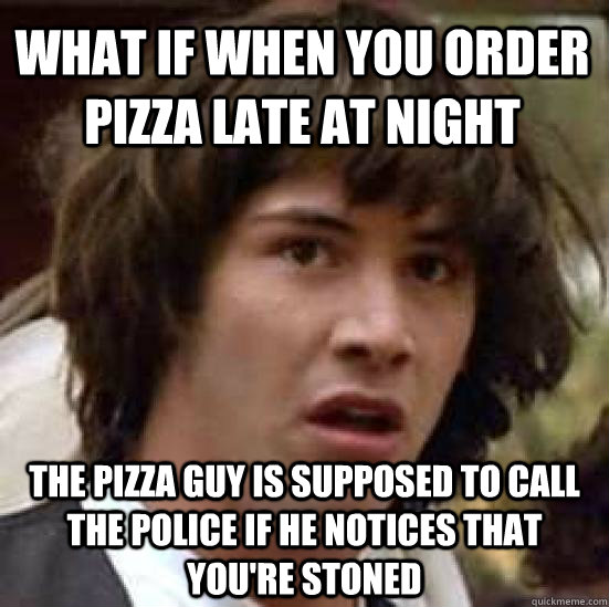 what if when you order pizza late at night the pizza guy is supposed to call the police if he notices that you're stoned - what if when you order pizza late at night the pizza guy is supposed to call the police if he notices that you're stoned  conspiracy keanu