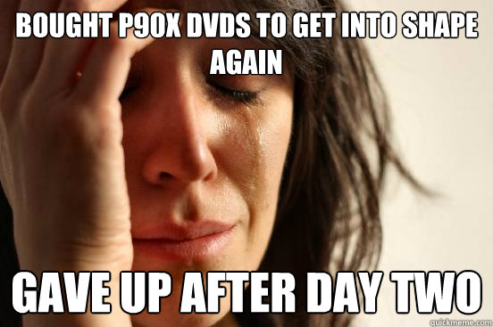 Bought P90x DVDs to get into shape again Gave up after day two   First World Problems