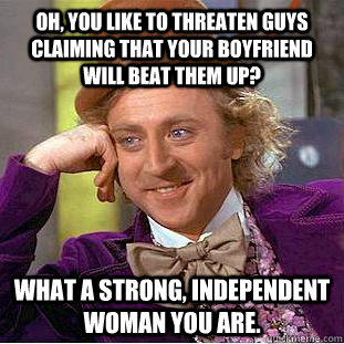 Oh, you like to threaten guys claiming that your boyfriend will beat them up? What a strong, independent woman you are.   - Oh, you like to threaten guys claiming that your boyfriend will beat them up? What a strong, independent woman you are.    Condescending Wonka