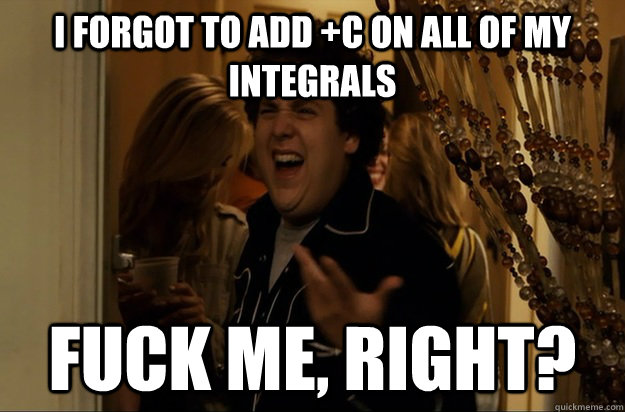 I forgot to add +C on all of my Integrals  Fuck Me, Right? - I forgot to add +C on all of my Integrals  Fuck Me, Right?  Fuck Me, Right