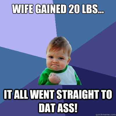wife gained 20 lbs... it all went straight to dat ass!  Success Kid