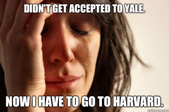 Didn't get accepted to Yale. Now I have to go to Harvard.  First World Problems