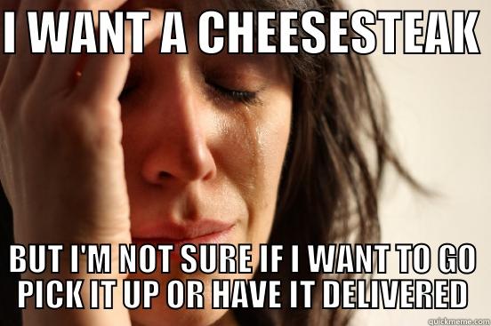 I WANT A CHEESESTEAK  BUT I'M NOT SURE IF I WANT TO GO PICK IT UP OR HAVE IT DELIVERED First World Problems