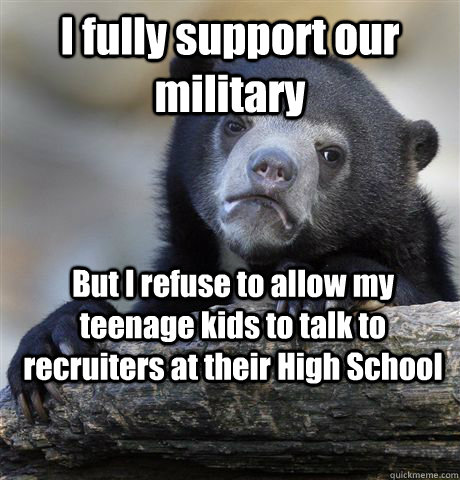 I fully support our military  But I refuse to allow my teenage kids to talk to recruiters at their High School  Confession Bear