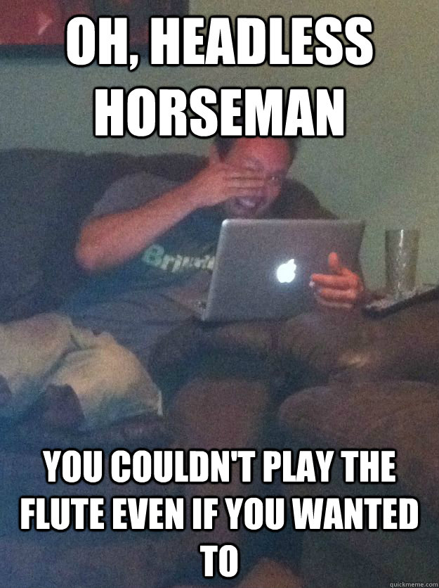 oh, Headless Horseman You couldn't play the flute even if you wanted to - oh, Headless Horseman You couldn't play the flute even if you wanted to  Reddit Meme Dad