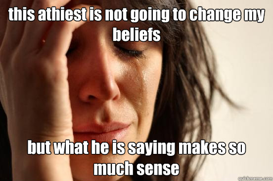 this athiest is not going to change my beliefs but what he is saying makes so much sense  First World Problems
