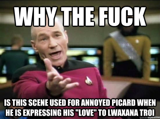 Why the fuck Is this scene used for Annoyed Picard when he is expressing his 