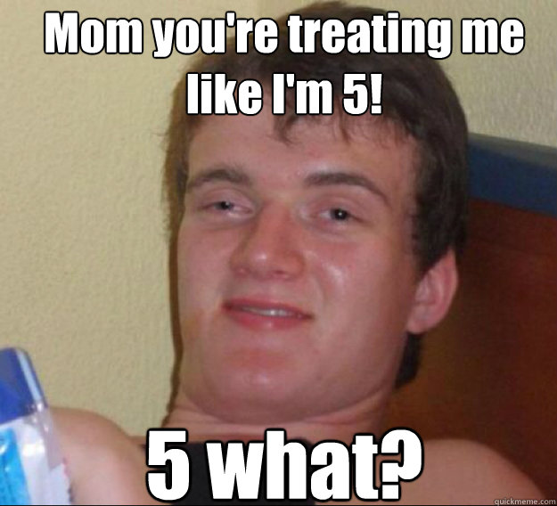 Mom you're treating me like I'm 5! 5 what?  ten guy