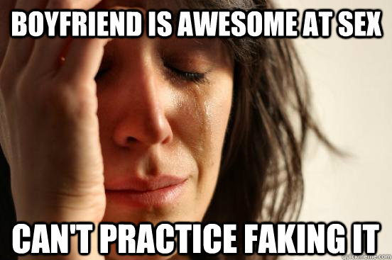 Boyfriend is awesome at sex Can't practice faking it  First World Problems
