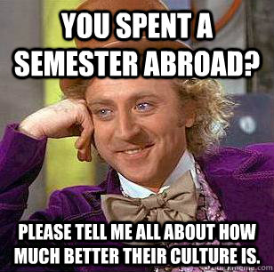 You spent a semester abroad? Please tell me all about how much better their culture is.  Condescending Wonka