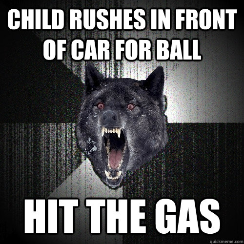 child rushes in front of car for ball hit the gas  Insanity Wolf