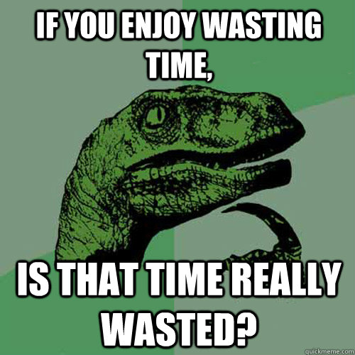 If you enjoy wasting time, Is that time really wasted? - If you enjoy wasting time, Is that time really wasted?  Philosoraptor