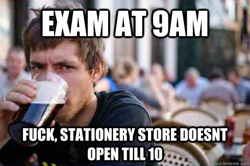Exam at 9AM fuck, Stationery store doesnt open till 10  Lazy College Senior