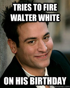 Tries to fire Walter White ON His BIRTHDAY - Tries to fire Walter White ON His BIRTHDAY  Ted Mosby