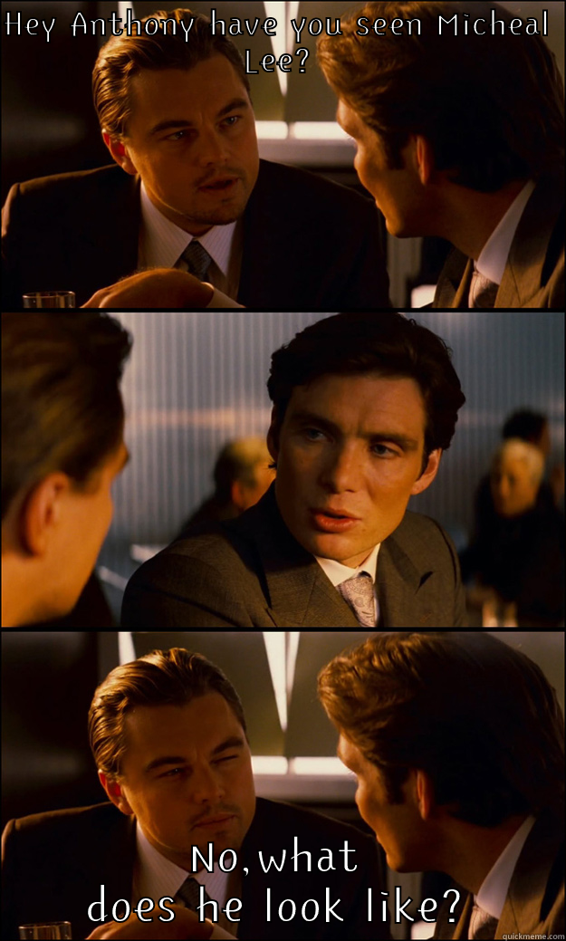 HEY ANTHONY HAVE YOU SEEN MICHEAL LEE? NO,WHAT DOES HE LOOK LIKE? Inception