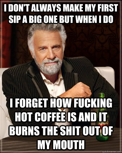 I don't always make my first sip a big one but when i do i forget how fucking hot coffee is and it burns the shit out of my mouth  The Most Interesting Man In The World