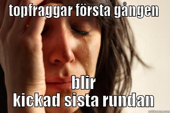 TOPFRAGGAR FÖRSTA GÅNGEN BLIR KICKAD SISTA RUNDAN First World Problems