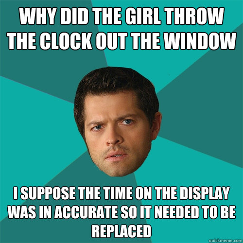 why did the girl throw the clock out the window I suppose the time on the display was in accurate so it needed to be replaced  Anti-Joke Castiel