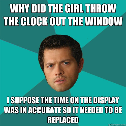 why did the girl throw the clock out the window I suppose the time on the display was in accurate so it needed to be replaced - why did the girl throw the clock out the window I suppose the time on the display was in accurate so it needed to be replaced  Anti-Joke Castiel