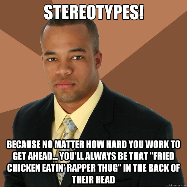 stereotypes! because no matter how hard you work to get ahead... you'll always be that 