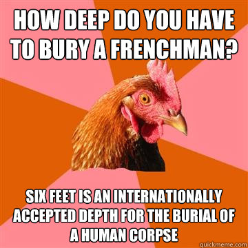 how deep do you have to bury a frenchman? six feet is an internationally accepted depth for the burial of a human corpse  Anti-Joke Chicken