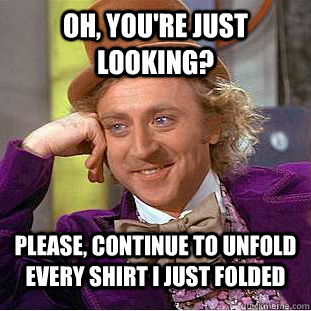 Oh, you're just looking?  Please, continue to unfold every shirt i just folded - Oh, you're just looking?  Please, continue to unfold every shirt i just folded  Condescending Wonka
