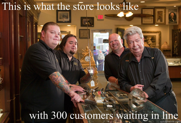 This is what the store looks like with 300 customers waiting in line - This is what the store looks like with 300 customers waiting in line  Cheap Pawn Stars