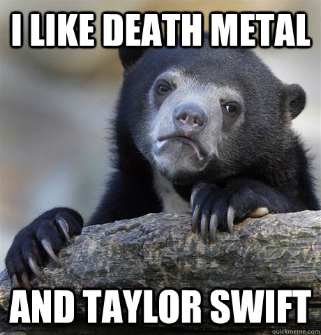 I like death metal and taylor swift  Confession Bear