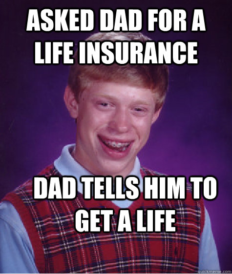 Asked dad for a life insurance Dad tells him to Get a life  Bad Luck Brian