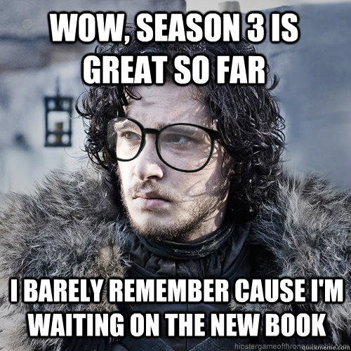 Wow, season 3 is great so far I barely remember cause i'm waiting on the new book  Hipster Jon Snow
