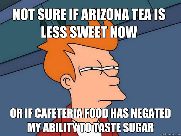 Not sure if arizona tea is less sweet now or if cafeteria food has negated my ability to taste sugar - Not sure if arizona tea is less sweet now or if cafeteria food has negated my ability to taste sugar  Futurama Fry