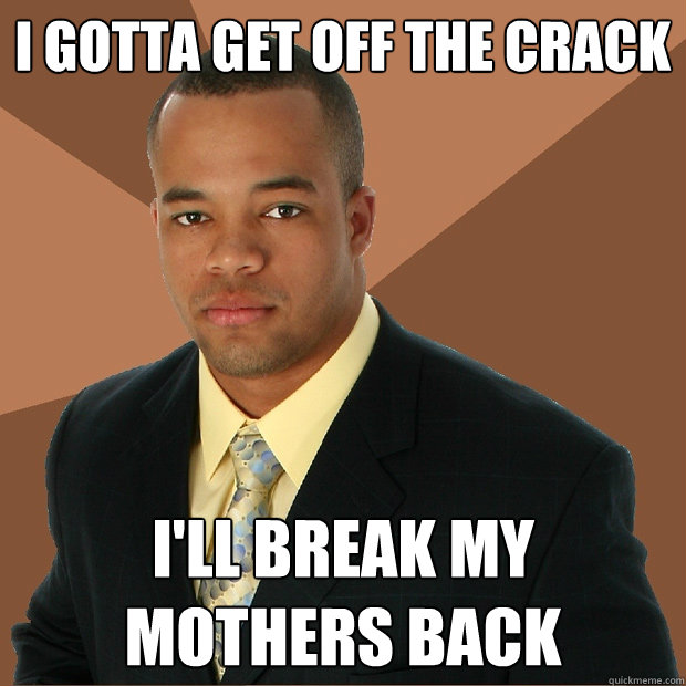 I gotta get off the crack I'll break my mothers back - I gotta get off the crack I'll break my mothers back  Successful Black Man