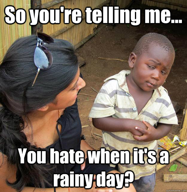 So you're telling me... You hate when it's a rainy day? - So you're telling me... You hate when it's a rainy day?  3rd World Skeptical Child