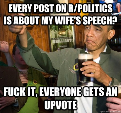 Every post on r/politics is about my wife's speech? Fuck it, everyone gets an upvote  Upvote Obama