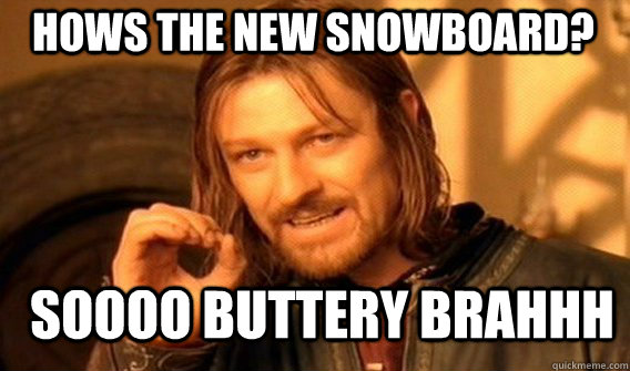 hows the new snowboard? soooo buttery brahhh  Boromir