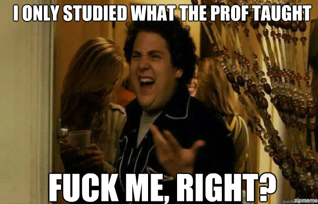 I only studied what the prof taught FUCK ME, RIGHT?  fuck me right