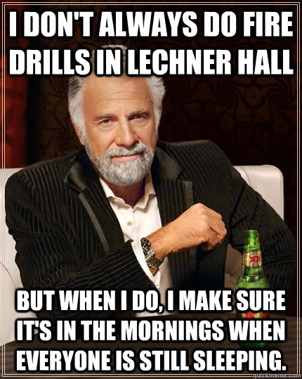 I don't always do fire drills in lechner hall but when i do, I make sure it's in the mornings when everyone is still sleeping. - I don't always do fire drills in lechner hall but when i do, I make sure it's in the mornings when everyone is still sleeping.  The Most Interesting Man In The World