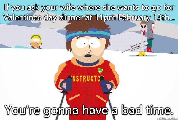 If you ask your wife where she wants to go for Valentines day dinner at 11pm February 13th... You're gonna have a bad time.  Super Cool Ski Instructor