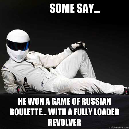 Some Say... He won a game of Russian Roulette... With a fully loaded revolver   the stig