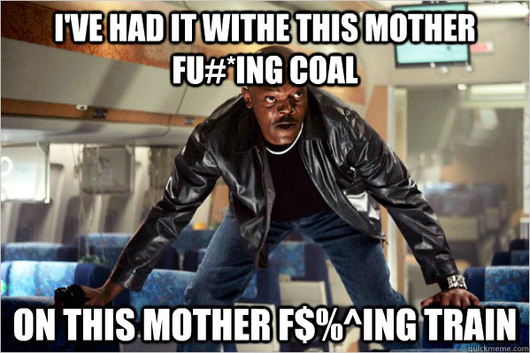 i've had it withe this mother fu#*ing coal on this mother f$%^ing train  