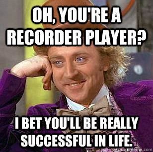 Oh, you're a recorder player? I bet you'll be really successful in life. - Oh, you're a recorder player? I bet you'll be really successful in life.  Condescending Wonka